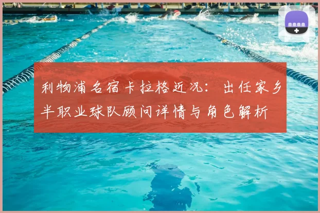 利物浦名宿卡拉格近况：出任家乡半职业球队顾问详情与角色解析
