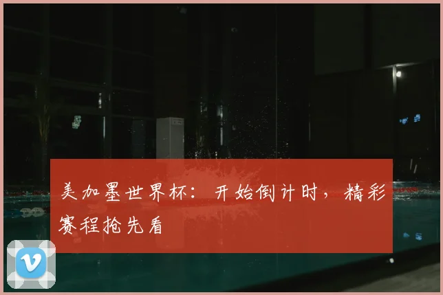 美加墨世界杯：开始倒计时，精彩赛程抢先看