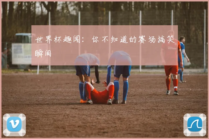 世界杯趣闻:你不知道的赛场搞笑瞬间