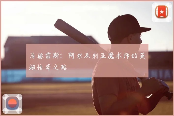 马赫雷斯:阿尔及利亚魔术师的英超传奇之路