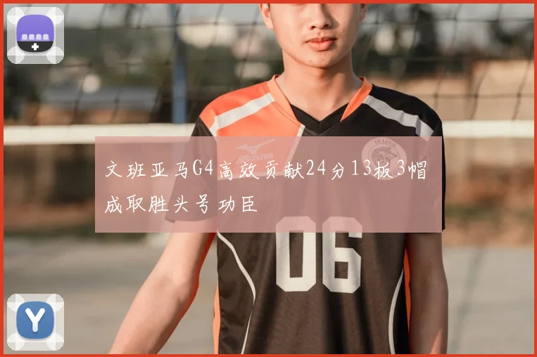 文班亚马G4高效贡献24分13板3帽 成取胜头号功臣