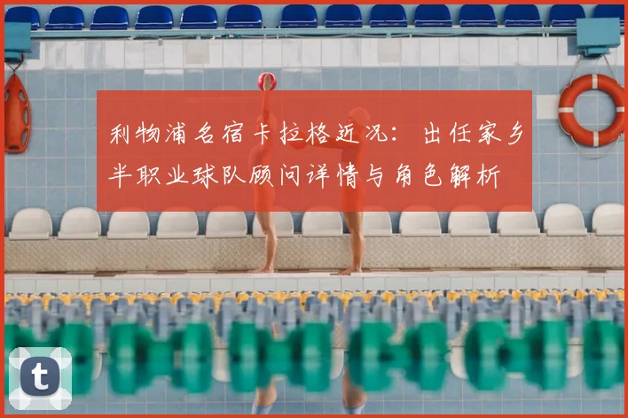 利物浦名宿卡拉格近况：出任家乡半职业球队顾问详情与角色解析