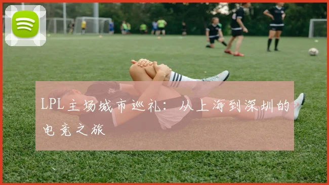 LPL主场城市巡礼：从上海到深圳的电竞之旅