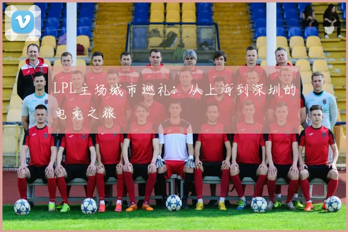 LPL主场城市巡礼：从上海到深圳的电竞之旅