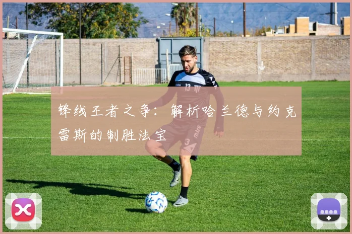 锋线王者之争：解析哈兰德与约克雷斯的制胜法宝