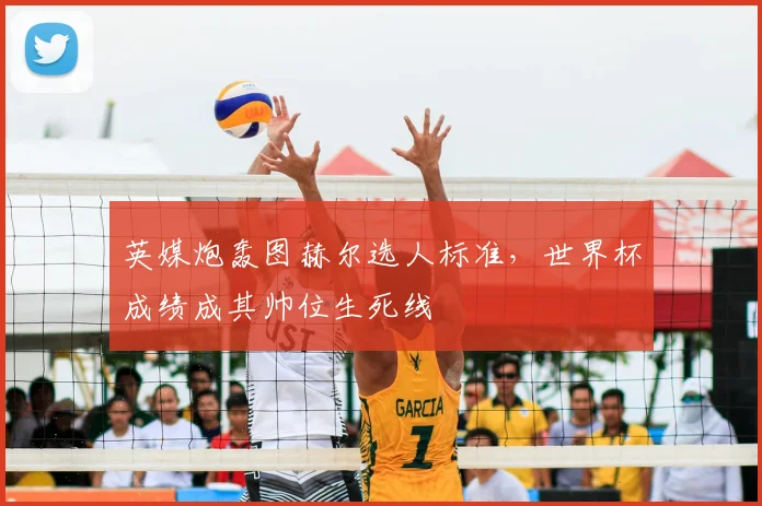英媒炮轰图赫尔选人标准,世界杯成绩成其帅位生死线