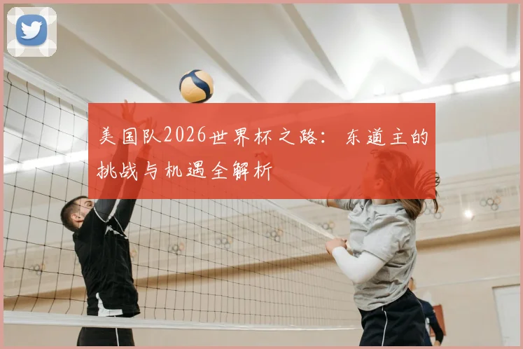 美国队2026世界杯之路:东道主的挑战与机遇全解析