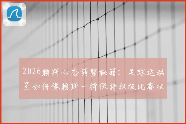 2026赖斯心态调整秘籍：足球运动员如何像赖斯一样保持积极比赛状态，带来巨大改变