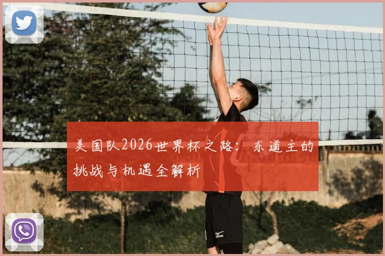 美国队2026世界杯之路:东道主的挑战与机遇全解析