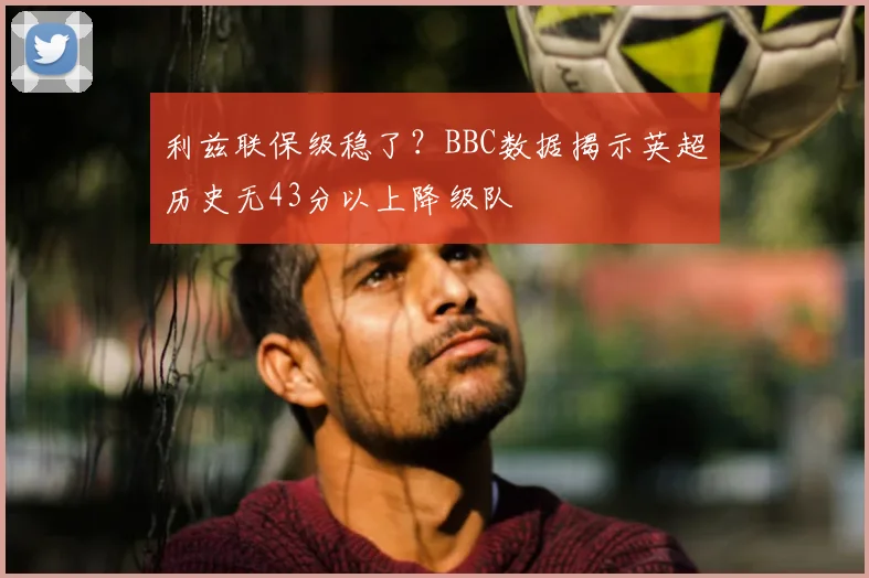 利兹联保级稳了?BBC数据揭示英超历史无43分以上降级队