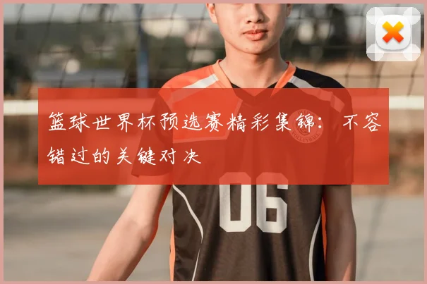 篮球世界杯预选赛精彩集锦：不容错过的关键对决