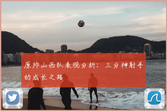 原帅山西队表现分析：三分神射手的成长之路