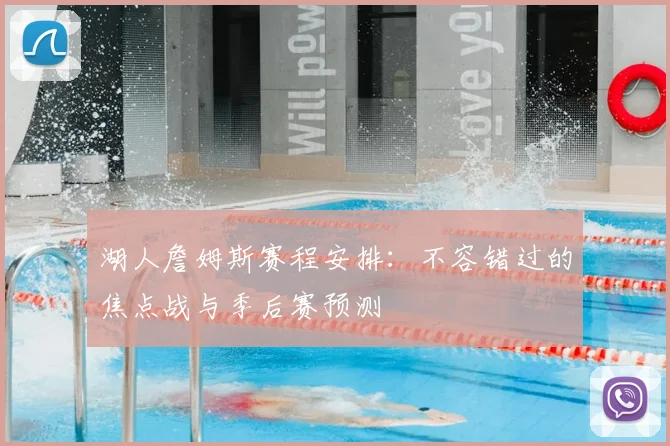 湖人詹姆斯赛程安排：不容错过的焦点战与季后赛预测