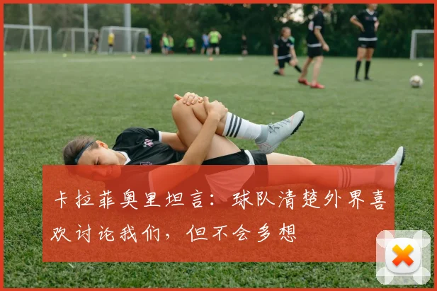 卡拉菲奥里坦言:球队清楚外界喜欢讨论我们,但不会多想