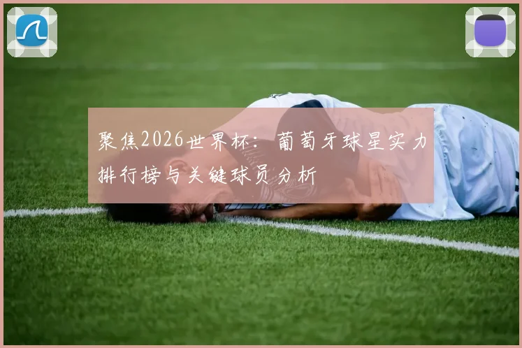 聚焦2026世界杯:葡萄牙球星实力排行榜与关键球员分析