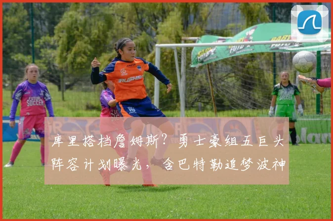 库里搭档詹姆斯？勇士豪组五巨头阵容计划曝光，含巴特勒追梦波神