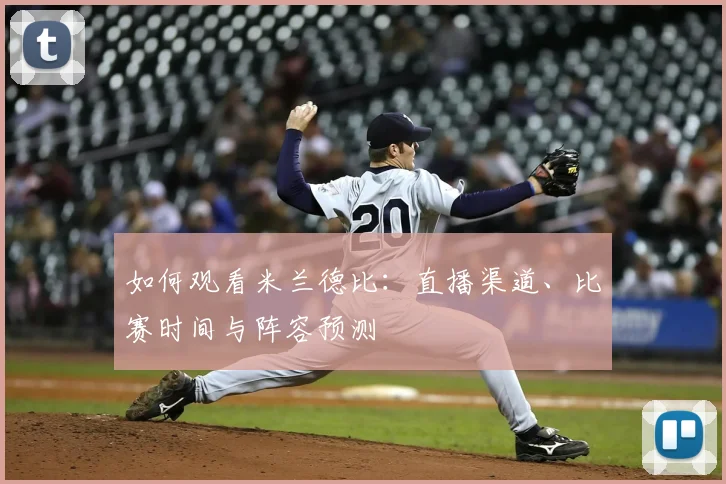 如何观看米兰德比：直播渠道、比赛时间与阵容预测