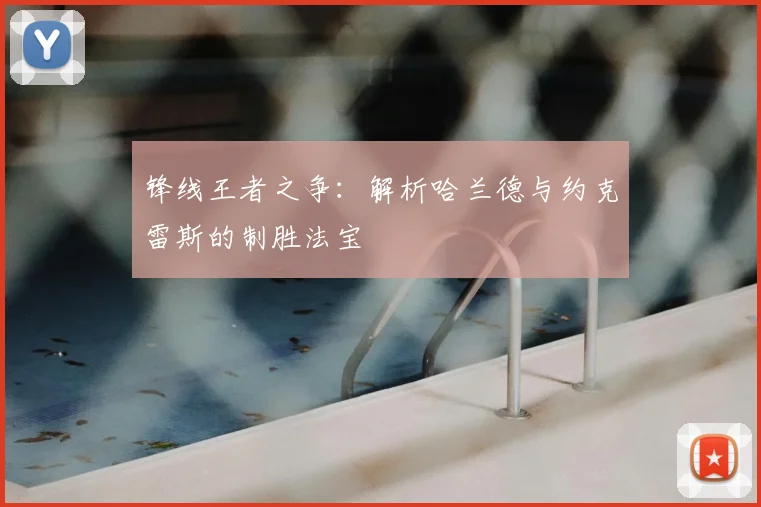 锋线王者之争：解析哈兰德与约克雷斯的制胜法宝