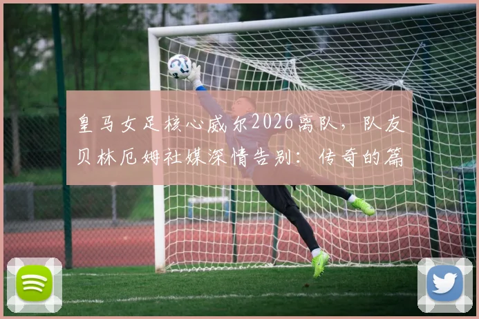 皇马女足核心威尔2026离队,队友贝林厄姆社媒深情告别:传奇的篇章