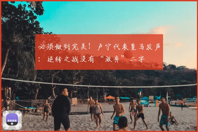 必须做到完美！卢宁代表皇马发声：逆转之战没有“放弃”二字
