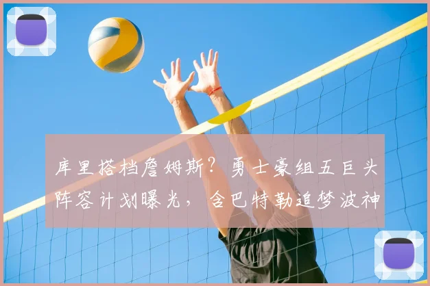 库里搭档詹姆斯？勇士豪组五巨头阵容计划曝光，含巴特勒追梦波神
