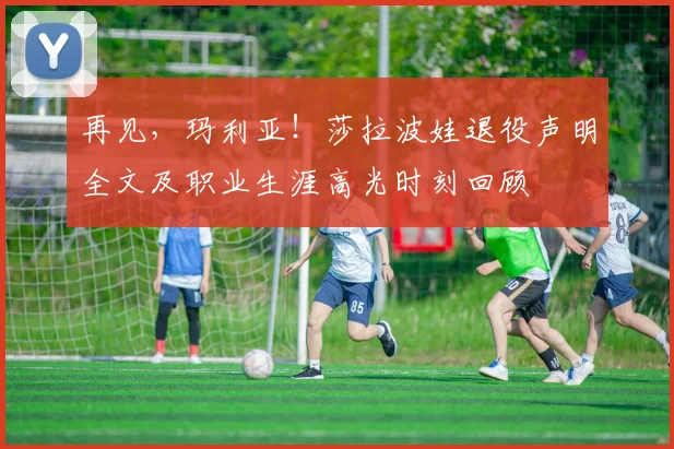 再见，玛利亚！莎拉波娃退役声明全文及职业生涯高光时刻回顾