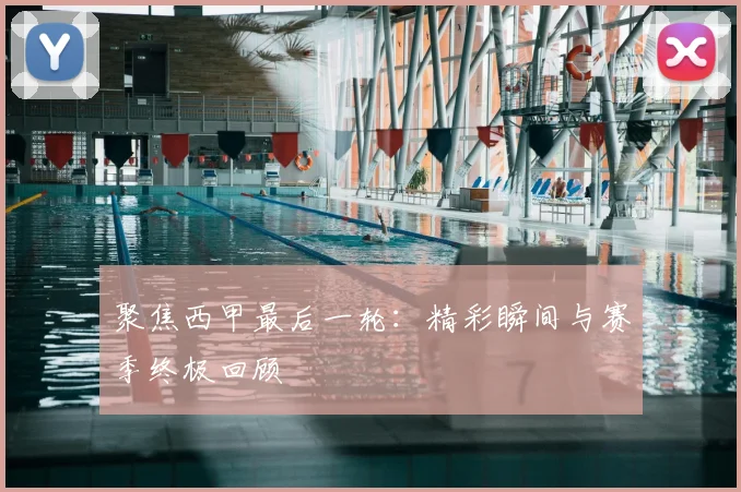 聚焦西甲最后一轮：精彩瞬间与赛季终极回顾