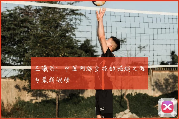 王曦雨：中国网球金花的崛起之路与最新战绩