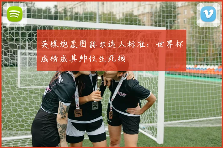 英媒炮轰图赫尔选人标准,世界杯成绩成其帅位生死线