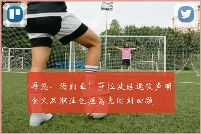 再见，玛利亚！莎拉波娃退役声明全文及职业生涯高光时刻回顾