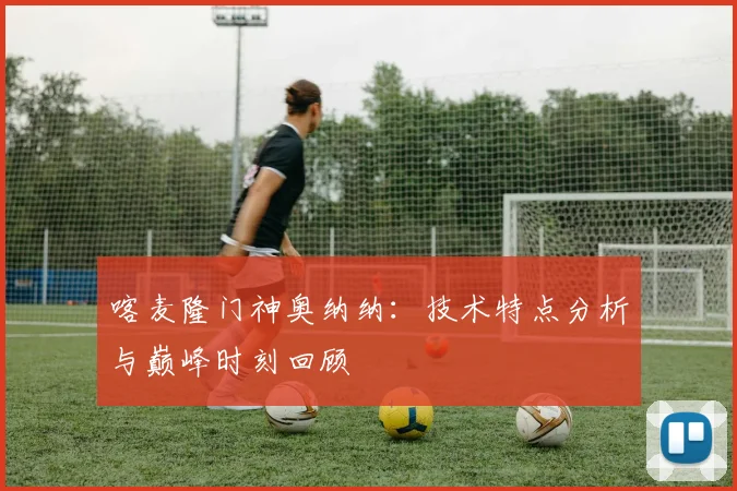 喀麦隆门神奥纳纳:技术特点分析与巅峰时刻回顾