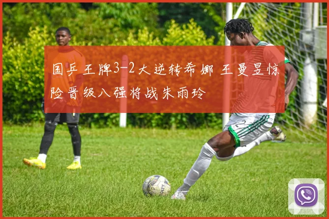 国乒王牌3-2大逆转希娜 王曼昱惊险晋级八强将战朱雨玲