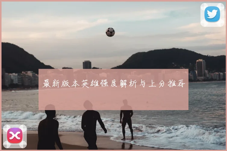 最新版本英雄强度解析与上分推荐