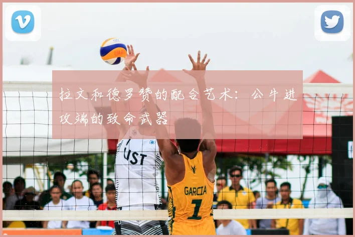 拉文和德罗赞的配合艺术：公牛进攻端的致命武器