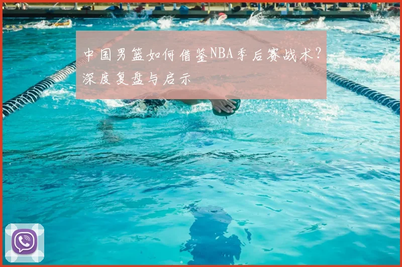 中国男篮如何借鉴NBA季后赛战术?深度复盘与启示