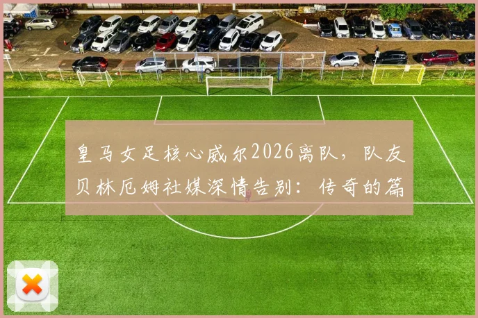 皇马女足核心威尔2026离队,队友贝林厄姆社媒深情告别:传奇的篇章