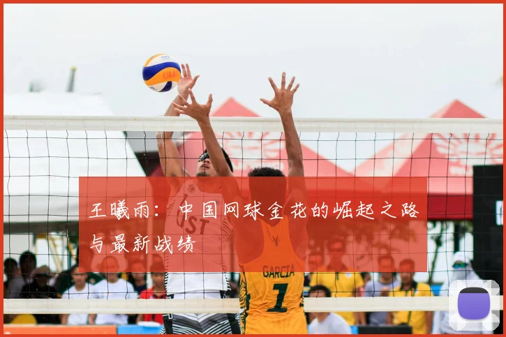王曦雨：中国网球金花的崛起之路与最新战绩