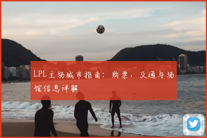 LPL主场城市指南：购票、交通与场馆信息详解